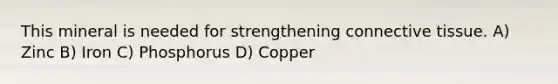 This mineral is needed for strengthening <a href='https://www.questionai.com/knowledge/kYDr0DHyc8-connective-tissue' class='anchor-knowledge'>connective tissue</a>. A) Zinc B) Iron C) Phosphorus D) Copper