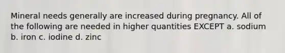 Mineral needs generally are increased during pregnancy. All of the following are needed in higher quantities EXCEPT a. sodium b. iron c. iodine d. zinc