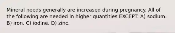 Mineral needs generally are increased during pregnancy. All of the following are needed in higher quantities EXCEPT: A) sodium. B) iron. C) iodine. D) zinc.