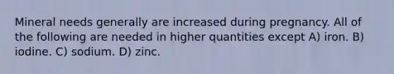 Mineral needs generally are increased during pregnancy. All of the following are needed in higher quantities except A) iron. B) iodine. C) sodium. D) zinc.