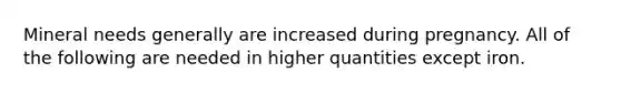 Mineral needs generally are increased during pregnancy. All of the following are needed in higher quantities except iron.