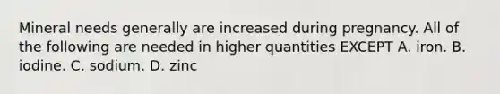 Mineral needs generally are increased during pregnancy. All of the following are needed in higher quantities EXCEPT A. iron. B. iodine. C. sodium. D. zinc