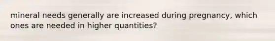 mineral needs generally are increased during pregnancy, which ones are needed in higher quantities?