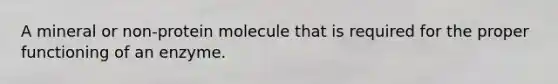 A mineral or non-protein molecule that is required for the proper functioning of an enzyme.