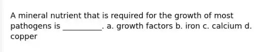 A mineral nutrient that is required for the growth of most pathogens is __________. a. growth factors b. iron c. calcium d. copper