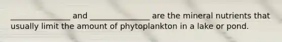 _______________ and _______________ are the mineral nutrients that usually limit the amount of phytoplankton in a lake or pond.