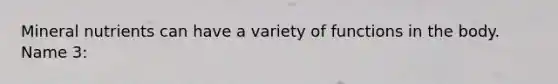 Mineral nutrients can have a variety of functions in the body. Name 3: