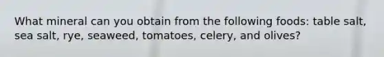 What mineral can you obtain from the following foods: table salt, sea salt, rye, seaweed, tomatoes, celery, and olives?