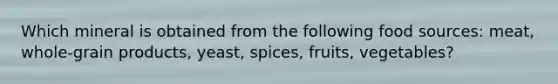 Which mineral is obtained from the following food sources: meat, whole-grain products, yeast, spices, fruits, vegetables?