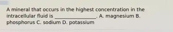 A mineral that occurs in the highest concentration in the intracellular fluid is _________________. A. magnesium B. phosphorus C. sodium D. potassium