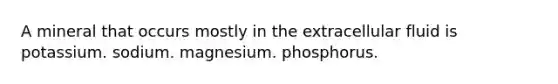 A mineral that occurs mostly in the extracellular fluid is potassium. sodium. magnesium. phosphorus.