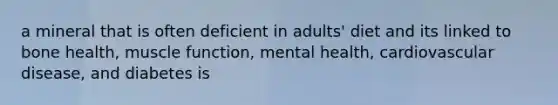 a mineral that is often deficient in adults' diet and its linked to bone health, muscle function, mental health, cardiovascular disease, and diabetes is