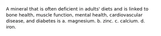 A mineral that is often deficient in adults' diets and is linked to bone health, muscle function, mental health, cardiovascular disease, and diabetes is a. magnesium. b. zinc. c. calcium. d. iron.