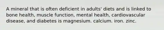 A mineral that is often deficient in adults' diets and is linked to bone health, muscle function, mental health, cardiovascular disease, and diabetes is magnesium. calcium. iron. zinc.