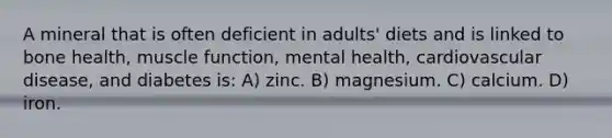 A mineral that is often deficient in adults' diets and is linked to bone health, muscle function, mental health, cardiovascular disease, and diabetes is: A) zinc. B) magnesium. C) calcium. D) iron.