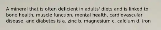 A mineral that is often deficient in adults' diets and is linked to bone health, muscle function, mental health, cardiovascular disease, and diabetes is a. zinc b. magnesium c. calcium d. iron