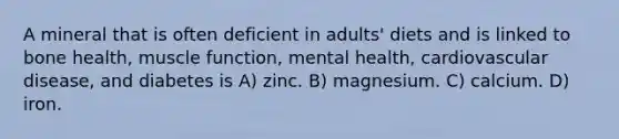 A mineral that is often deficient in adults' diets and is linked to bone health, muscle function, mental health, cardiovascular disease, and diabetes is A) zinc. B) magnesium. C) calcium. D) iron.