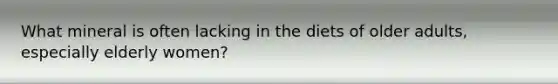 What mineral is often lacking in the diets of older adults, especially elderly women?