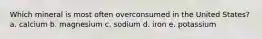 Which mineral is most often overconsumed in the United States? a. calcium b. magnesium c. sodium d. iron e. potassium