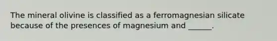 The mineral olivine is classified as a ferromagnesian silicate because of the presences of magnesium and ______.