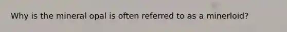 Why is the mineral opal is often referred to as a minerloid?