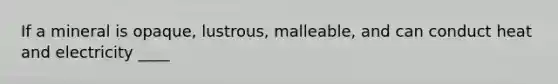 If a mineral is opaque, lustrous, malleable, and can conduct heat and electricity ____