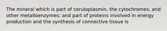 The mineral which is part of ceruloplasmin, the cytochromes, and other metalloenzymes; and part of proteins involved in energy production and the synthesis of connective tissue is