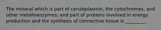 The mineral which is part of ceruloplasmin, the cytochromes, and other metalloenzymes; and part of proteins involved in energy production and the synthesis of connective tissue is _________.