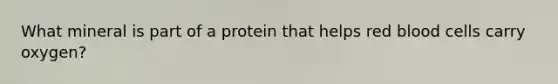 What mineral is part of a protein that helps red blood cells carry oxygen?