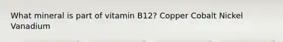 What mineral is part of vitamin B12? Copper Cobalt Nickel Vanadium