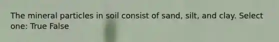 The mineral particles in soil consist of sand, silt, and clay. Select one: True False