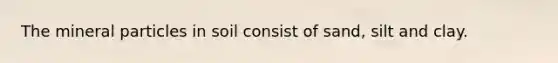 The mineral particles in soil consist of sand, silt and clay.