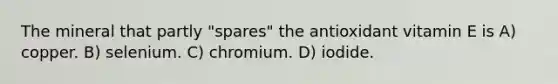 The mineral that partly "spares" the antioxidant vitamin E is A) copper. B) selenium. C) chromium. D) iodide.