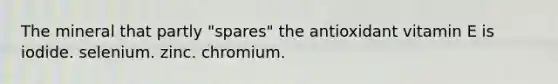 The mineral that partly "spares" the antioxidant vitamin E is iodide. selenium. zinc. chromium.