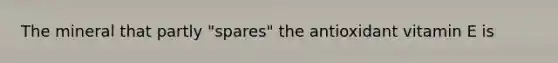 The mineral that partly "spares" the antioxidant vitamin E is