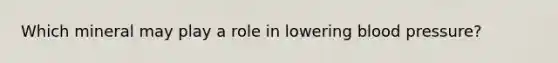 Which mineral may play a role in lowering blood pressure?