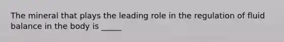 The mineral that plays the leading role in the regulation of fluid balance in the body is _____
