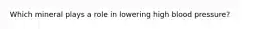 Which mineral plays a role in lowering high blood pressure?