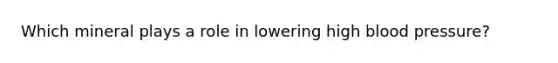Which mineral plays a role in lowering high blood pressure?