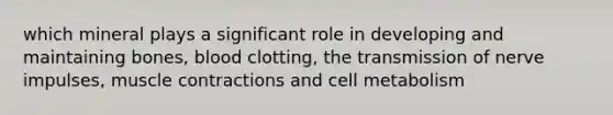 which mineral plays a significant role in developing and maintaining bones, blood clotting, the transmission of nerve impulses, muscle contractions and cell metabolism