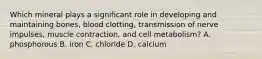 Which mineral plays a significant role in developing and maintaining bones, blood clotting, transmission of nerve impulses, muscle contraction, and cell metabolism? A. phosphorous B. iron C. chloride D. calcium