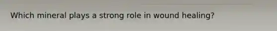 Which mineral plays a strong role in wound healing?