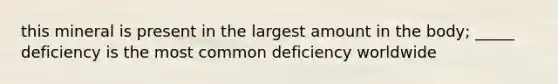 this mineral is present in the largest amount in the body; _____ deficiency is the most common deficiency worldwide