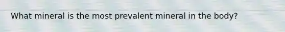 What mineral is the most prevalent mineral in the body?