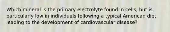 Which mineral is the primary electrolyte found in cells, but is particularly low in individuals following a typical American diet leading to the development of cardiovascular disease?