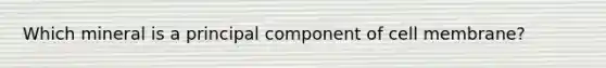 Which mineral is a principal component of cell membrane?