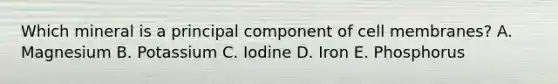 Which mineral is a principal component of cell membranes? A. Magnesium B. Potassium C. Iodine D. Iron E. Phosphorus