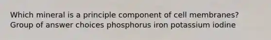 Which mineral is a principle component of cell membranes? Group of answer choices phosphorus iron potassium iodine