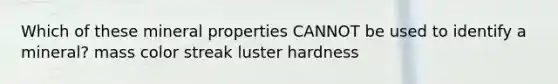 Which of these mineral properties CANNOT be used to identify a mineral? mass color streak luster hardness