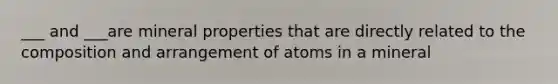 ___ and ___are mineral properties that are directly related to the composition and arrangement of atoms in a mineral